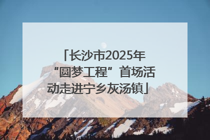 长沙市2025年“圆梦工程”首场活动走进宁乡灰汤镇