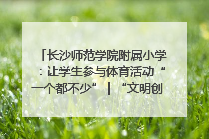 长沙师范学院附属小学：让学生参与体育活动“一个都不少”｜“文明创建耀三湘”专栏