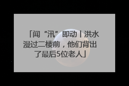 闻“汛”即动丨洪水漫过二楼前，他们背出了最后5位老人