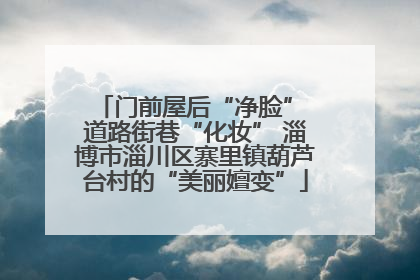 门前屋后“净脸” 道路街巷“化妆” 淄博市淄川区寨里镇葫芦台村的“美丽嬗变”