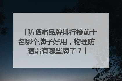 防晒霜品牌排行榜前十名哪个牌子好用，物理防晒霜有哪些牌子？
