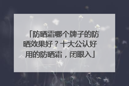防晒霜哪个牌子的防晒效果好？十大公认好用的防晒霜，闭眼入