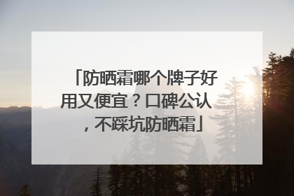 防晒霜哪个牌子好用又便宜？口碑公认，不踩坑防晒霜