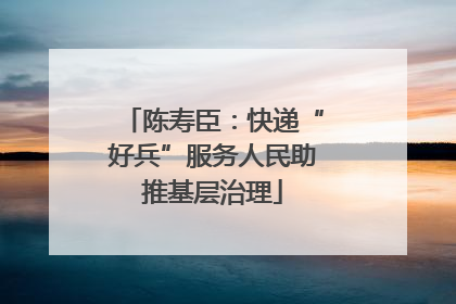 陈寿臣：快递“好兵”服务人民助推基层治理