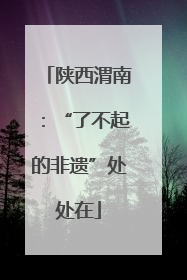 陕西渭南：“了不起的非遗”处处在