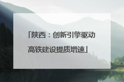 陕西：创新引擎驱动高铁建设提质增速