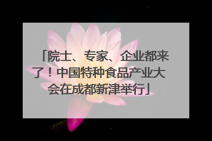 院士、专家、企业都来了！中国特种食品产业大会在成都新津举行