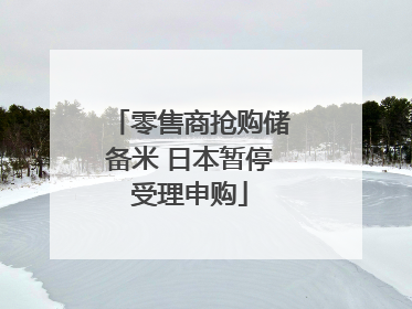 零售商抢购储备米 日本暂停受理申购