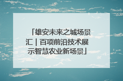 雄安未来之城场景汇｜百项前沿技术展示智慧农业新场景