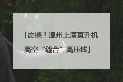 震撼！温州上演直升机高空“缝合”高压线