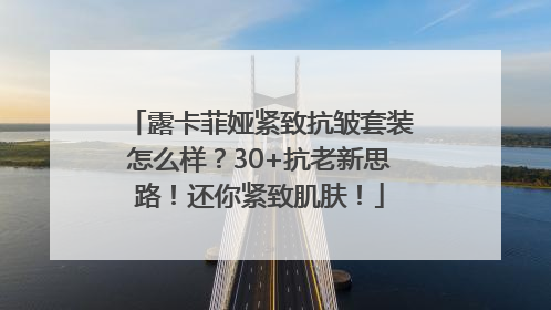 露卡菲娅紧致抗皱套装怎么样？30+抗老新思路！还你紧致肌肤！