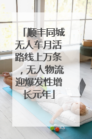 顺丰同城无人车月活路线上万条，无人物流迎爆发性增长元年