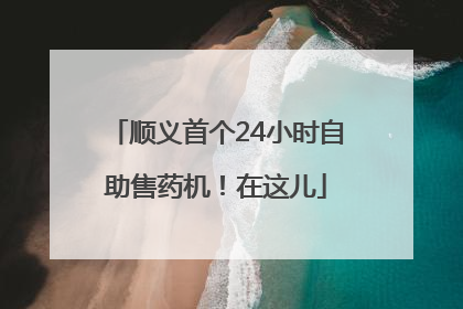 顺义首个24小时自助售药机！在这儿