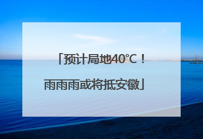 预计局地40℃！雨雨雨或将抵安徽