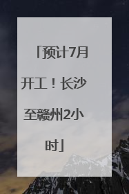 预计7月开工！长沙至赣州2小时