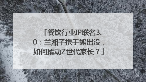 餐饮行业IP联名3.0：兰湘子携手熊出没，如何撬动Z世代家长？