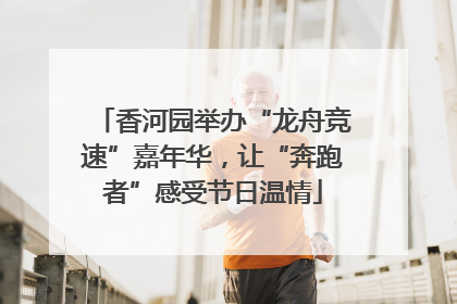 香河园举办“龙舟竞速”嘉年华，让“奔跑者”感受节日温情