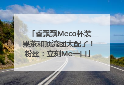 香飘飘Meco杯装果茶和顶流团太配了！粉丝：立刻Me一口