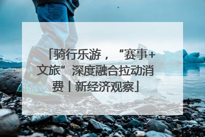 骑行乐游，“赛事+文旅”深度融合拉动消费丨新经济观察