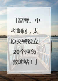 高考、中考期间，太原交警设立20个应急救助站！