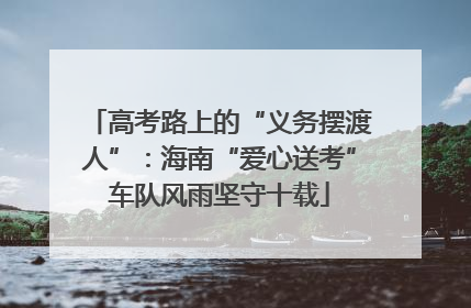 高考路上的“义务摆渡人”：海南“爱心送考”车队风雨坚守十载