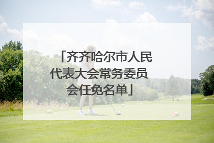 齐齐哈尔市人民代表大会常务委员会任免名单