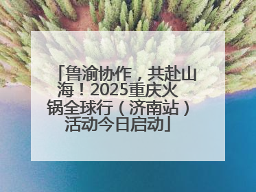 鲁渝协作，共赴山海！2025重庆火锅全球行（济南站）活动今日启动