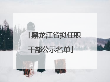 黑龙江省拟任职干部公示名单