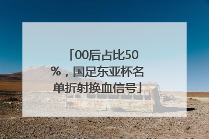 00后占比50%，国足东亚杯名单折射换血信号