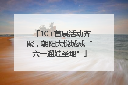 10+首展活动齐聚，朝阳大悦城成“六一遛娃圣地”