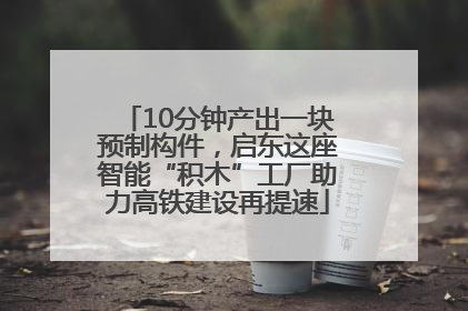 10分钟产出一块预制构件，启东这座智能“积木”工厂助力高铁建设再提速