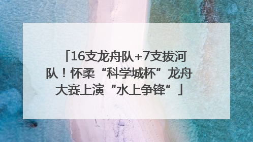 16支龙舟队+7支拔河队！怀柔“科学城杯”龙舟大赛上演“水上争锋”