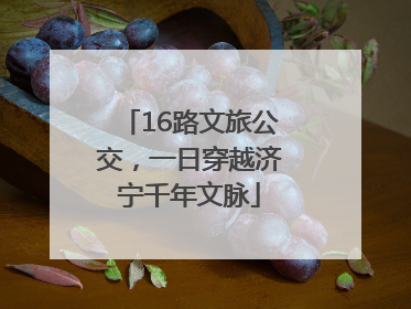 16路文旅公交，一日穿越济宁千年文脉