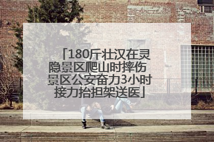 180斤壮汉在灵隐景区爬山时摔伤 景区公安奋力3小时接力抬担架送医