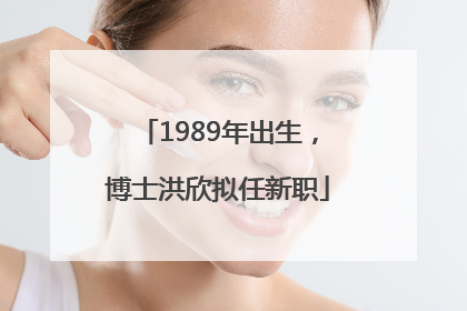 1989年出生，博士洪欣拟任新职