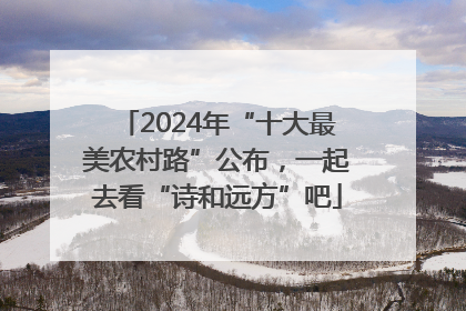 2024年“十大最美农村路”公布，一起去看“诗和远方”吧
