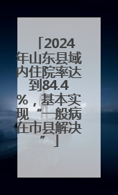 2024年山东县域内住院率达到84.4%，基本实现“一般病在市县解决”