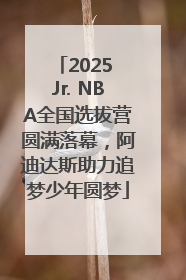 2025 Jr. NBA全国选拔营圆满落幕，阿迪达斯助力追梦少年圆梦