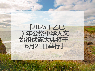 2025（乙巳）年公祭中华人文始祖伏羲大典将于6月21日举行