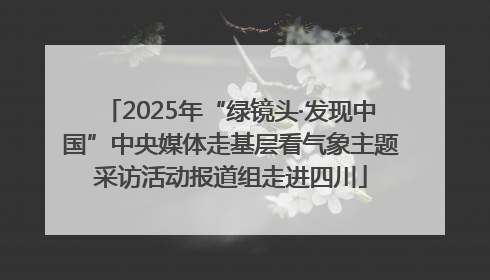 2025年“绿镜头·发现中国”中央媒体走基层看气象主题采访活动报道组走进四川