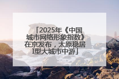 2025年《中国城市网络形象指数》在京发布，太原稳居I型大城市中游