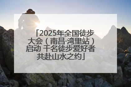 2025年全国徒步大会（南昌·湾里站）启动 千名徒步爱好者共赴山水之约