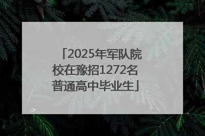 2025年军队院校在豫招1272名普通高中毕业生