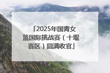 2025年国青女篮国际挑战赛（十堰赛区）圆满收官