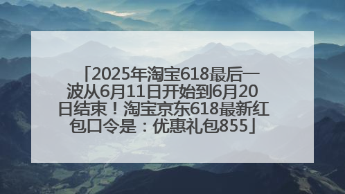 2025年淘宝618最后一波从6月11日开始到6月20日结束！淘宝京东618最新红包口令是：优惠礼包855