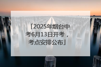 2025年烟台中考6月13日开考，考点安排公布