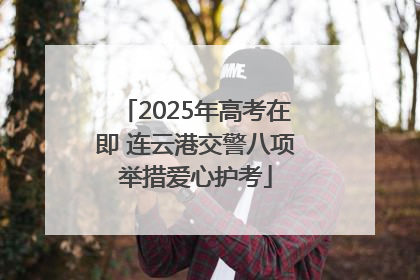2025年高考在即 连云港交警八项举措爱心护考