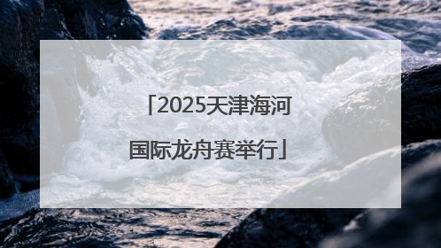 2025天津海河国际龙舟赛举行