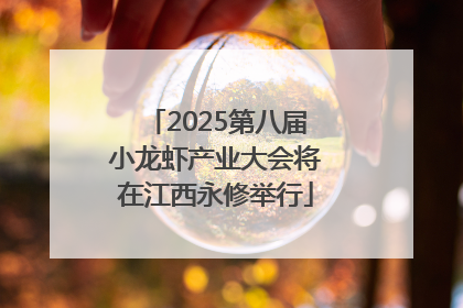 2025第八届小龙虾产业大会将在江西永修举行