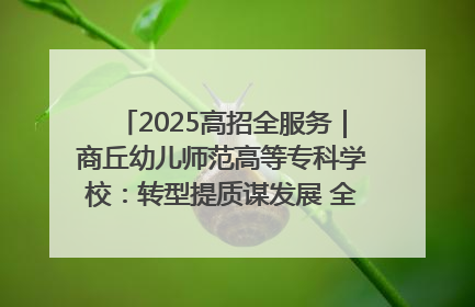 2025高招全服务｜商丘幼儿师范高等专科学校：转型提质谋发展 全力推进高水平综合性应用型高等专科学校建设